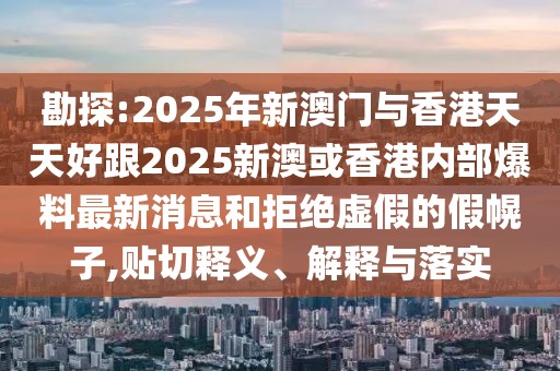 勘探:2025年新澳門與香港天天好跟2025新澳或香港內(nèi)部爆料最新消息和拒絕虛假的假幌子,貼切釋義、解釋與落實(shí)