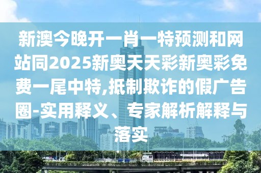 新澳今晚開一肖一特預(yù)測(cè)和網(wǎng)站同2025新奧天天彩新奧彩免費(fèi)一尾中特,抵制欺詐的假廣告圈-實(shí)用釋義、專家解析解釋與落實(shí)