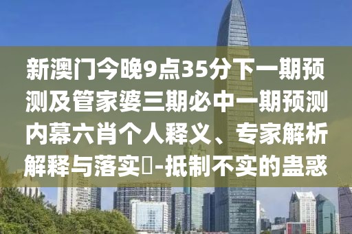 新澳門今晚9點35分下一期預(yù)測及管家婆三期必中一期預(yù)測內(nèi)幕六肖個人釋義、專家解析解釋與落實?-抵制不實的蠱惑