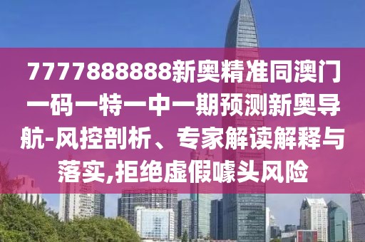 7777888888新奧精準(zhǔn)同澳門一碼一特一中一期預(yù)測(cè)新奧導(dǎo)航-風(fēng)控剖析、專家解讀解釋與落實(shí),拒絕虛假噱頭風(fēng)險(xiǎn)