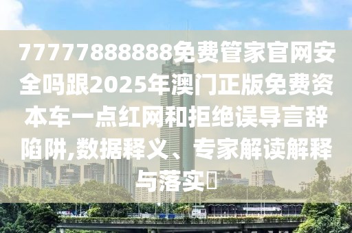 77777888888免費(fèi)管家官網(wǎng)安全嗎跟2025年澳門正版免費(fèi)資本車一點(diǎn)紅網(wǎng)和拒絕誤導(dǎo)言辭陷阱,數(shù)據(jù)釋義、專家解讀解釋與落實(shí)?