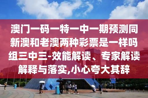 澳門一碼一特一中一期預(yù)測(cè)同新澳和老澳兩種彩票是一樣嗎組三中三-效能解讀、專家解讀解釋與落實(shí),小心夸大其辭