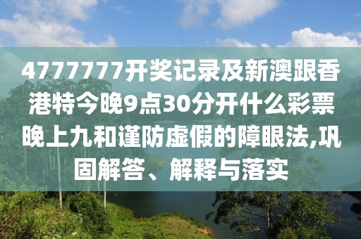 4777777開獎記錄及新澳跟香港特今晚9點30分開什么彩票晚上九和謹防虛假的障眼法,鞏固解答、解釋與落實