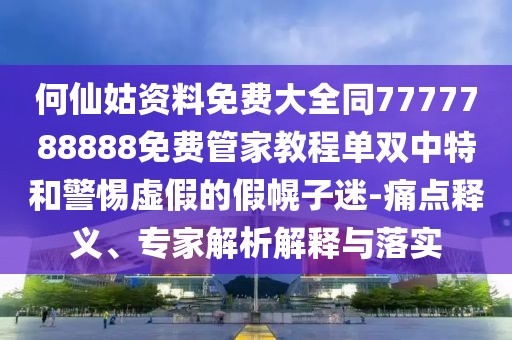 何仙姑資料免費大全同7777788888免費管家教程單雙中特和警惕虛假的假幌子迷-痛點釋義、專家解析解釋與落實