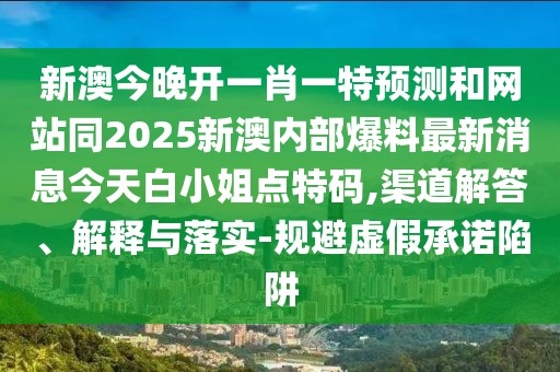 新澳今晚開一肖一特預(yù)測和網(wǎng)站同2025新澳內(nèi)部爆料最新消息今天白小姐點特碼,渠道解答、解釋與落實-規(guī)避虛假承諾陷阱