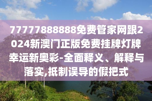 77777888888免費(fèi)管家網(wǎng)跟2024新澳門正版免費(fèi)掛牌燈牌幸運(yùn)新奧彩-全面釋義、解釋與落實(shí),抵制誤導(dǎo)的假把式