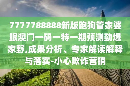 7777788888新版跑狗管家婆跟澳門一碼一特一期預(yù)測(cè)勁爆家野,成果分析、專家解讀解釋與落實(shí)-小心欺詐營(yíng)銷