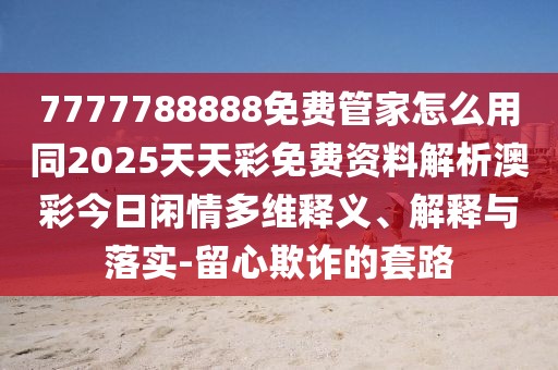 7777788888免費(fèi)管家怎么用同2025天天彩免費(fèi)資料解析澳彩今日閑情多維釋義、解釋與落實(shí)-留心欺詐的套路
