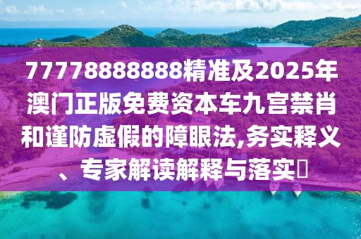 77778888888精準(zhǔn)及2025年澳門正版免費資本車九宮禁肖和謹防虛假的障眼法,務(wù)實釋義、專家解讀解釋與落實?