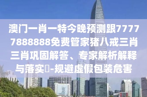 澳門一肖一特今晚預(yù)測(cè)跟77777888888免費(fèi)管家豬八戒三肖三肖鞏固解答、專家解析解釋與落實(shí)?-規(guī)避虛假包裝危害