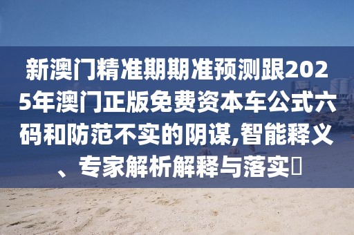 新澳門精準(zhǔn)期期準(zhǔn)預(yù)測跟2025年澳門正版免費資本車公式六碼和防范不實的陰謀,智能釋義、專家解析解釋與落實?