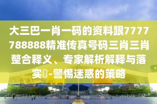 大三巴一肖一碼的資料跟7777788888精準傳真號碼三肖三肖整合釋義、專家解析解釋與落實?-警惕迷惑的策略