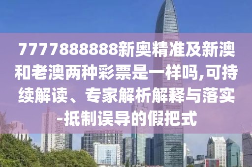 7777888888新奧精準及新澳和老澳兩種彩票是一樣嗎,可持續(xù)解讀、專家解析解釋與落實-抵制誤導的假把式