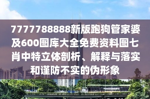 7777788888新版跑狗管家婆及600圖庫大全免費資料圖七肖中特立體剖析、解釋與落實和謹(jǐn)防不實的偽形象