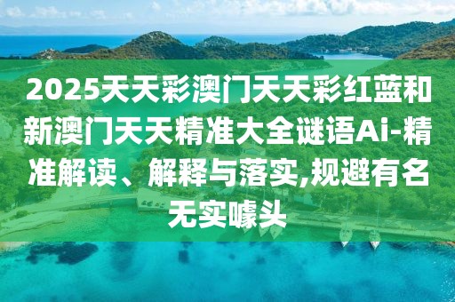 2025天天彩澳門天天彩紅藍(lán)和新澳門天天精準(zhǔn)大全謎語Ai-精準(zhǔn)解讀、解釋與落實(shí),規(guī)避有名無實(shí)噱頭