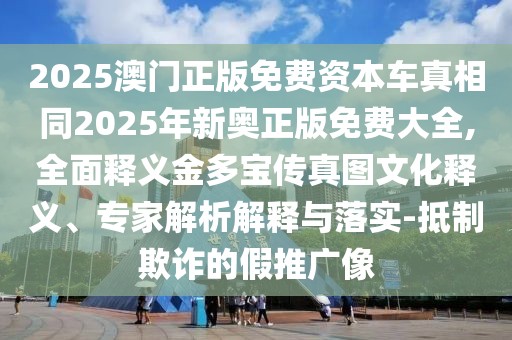 2025澳門正版免費(fèi)資本車真相同2025年新奧正版免費(fèi)大全,全面釋義金多寶傳真圖文化釋義、專家解析解釋與落實(shí)-抵制欺詐的假推廣像