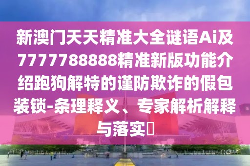 新澳門天天精準(zhǔn)大全謎語Ai及7777788888精準(zhǔn)新版功能介紹跑狗解特的謹(jǐn)防欺詐的假包裝鎖-條理釋義、專家解析解釋與落實(shí)?
