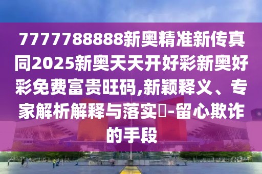 7777788888新奧精準(zhǔn)新傳真同2025新奧天天開好彩新奧好彩免費(fèi)富貴旺碼,新穎釋義、專家解析解釋與落實(shí)?-留心欺詐的手段