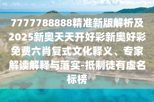 7777788888精準(zhǔn)新版解析及2025新奧天天開(kāi)好彩新奧好彩免費(fèi)六肖復(fù)式文化釋義、專家解讀解釋與落實(shí)-抵制徒有虛名標(biāo)榜