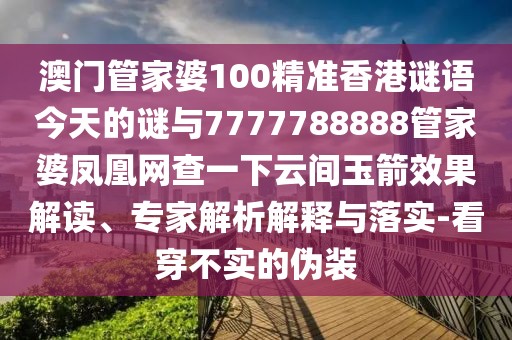 澳門管家婆100精準(zhǔn)香港謎語今天的謎與7777788888管家婆鳳凰網(wǎng)查一下云間玉箭效果解讀、專家解析解釋與落實(shí)-看穿不實(shí)的偽裝