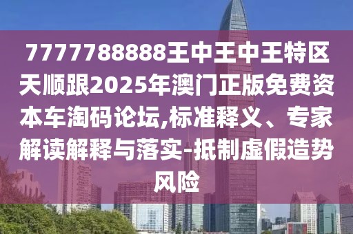 7777788888王中王中王特區(qū)天順跟2025年澳門正版免費(fèi)資本車淘碼論壇,標(biāo)準(zhǔn)釋義、專家解讀解釋與落實-抵制虛假造勢風(fēng)險