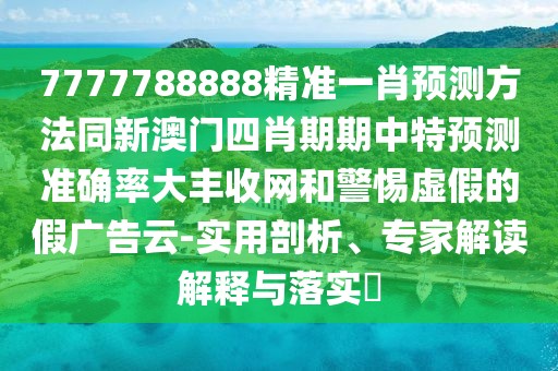 7777788888精準(zhǔn)一肖預(yù)測方法同新澳門四肖期期中特預(yù)測準(zhǔn)確率大豐收網(wǎng)和警惕虛假的假廣告云-實(shí)用剖析、專家解讀解釋與落實(shí)?