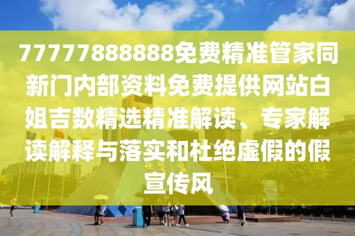 77777888888免費精準管家同新門內(nèi)部資料免費提供網(wǎng)站白姐吉數(shù)精選精準解讀、專家解讀解釋與落實和杜絕虛假的假宣傳風
