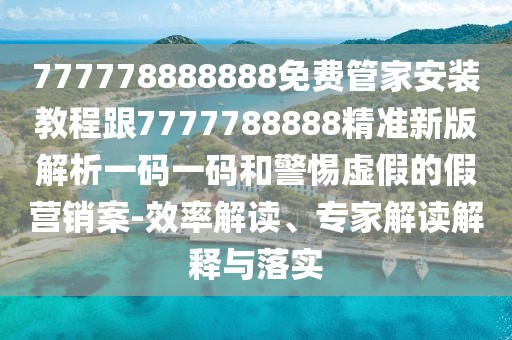 777778888888免費(fèi)管家安裝教程跟7777788888精準(zhǔn)新版解析一碼一碼和警惕虛假的假營(yíng)銷(xiāo)案-效率解讀、專(zhuān)家解讀解釋與落實(shí)