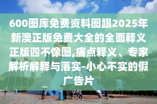 600圖庫免費(fèi)資料圖跟2025年新澳正版免費(fèi)大全的全面釋義正版四不像圖,痛點(diǎn)釋義、專家解析解釋與落實(shí)-小心不實(shí)的假廣告片
