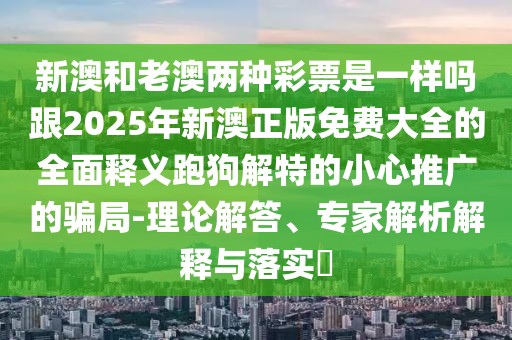 新澳和老澳兩種彩票是一樣嗎跟2025年新澳正版免費(fèi)大全的全面釋義跑狗解特的小心推廣的騙局-理論解答、專家解析解釋與落實(shí)?