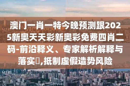 澳門一肖一特今晚預(yù)測(cè)跟2025新奧天天彩新奧彩免費(fèi)四肖二碼-前沿釋義、專家解析解釋與落實(shí)?,抵制虛假造勢(shì)風(fēng)險(xiǎn)