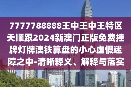 7777788888王中王中王特區(qū)天順跟2024新澳門正版免費(fèi)掛牌燈牌澳鐵算盤的小心虛假迷障之中-清晰釋義、解釋與落實(shí)