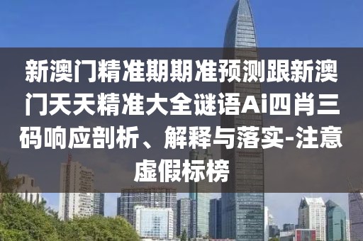 新澳門精準(zhǔn)期期準(zhǔn)預(yù)測跟新澳門天天精準(zhǔn)大全謎語Ai四肖三碼響應(yīng)剖析、解釋與落實(shí)-注意虛假標(biāo)榜