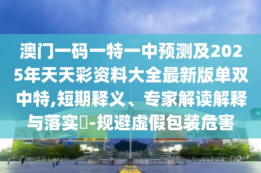 澳門一碼一特一中預測及2025年天天彩資料大全最新版單雙中特,短期釋義、專家解讀解釋與落實?-規(guī)避虛假包裝危害
