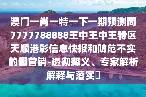 澳門(mén)一肖一特一下一期預(yù)測(cè)同7777788888王中王中王特區(qū)天順港彩信息快報(bào)和防范不實(shí)的假營(yíng)銷(xiāo)-透徹釋義、專(zhuān)家解析解釋與落實(shí)?