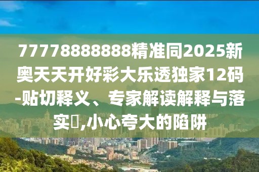 77778888888精準同2025新奧天天開好彩大樂透獨家12碼-貼切釋義、專家解讀解釋與落實?,小心夸大的陷阱