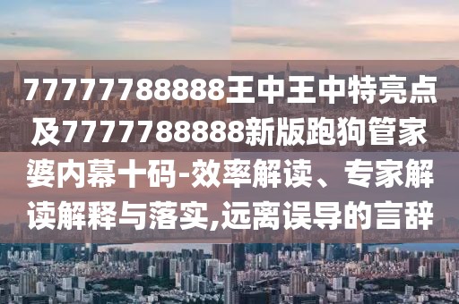 77777788888王中王中特亮點(diǎn)及7777788888新版跑狗管家婆內(nèi)幕十碼-效率解讀、專家解讀解釋與落實(shí),遠(yuǎn)離誤導(dǎo)的言辭