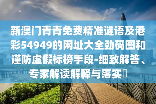 新澳門青青免費精準謎語及港彩54949的網(wǎng)址大全勁碼圖和謹防虛假標榜手段-細致解答、專家解讀解釋與落實?