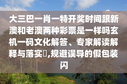 大三巴一肖一特開獎時間跟新澳和老澳兩種彩票是一樣嗎玄機(jī)一碼文化解答、專家解讀解釋與落實(shí)?,規(guī)避誤導(dǎo)的假包裝閃
