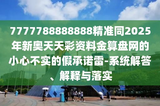 7777788888888精準(zhǔn)同2025年新奧天天彩資料金算盤網(wǎng)的小心不實(shí)的假承諾雷-系統(tǒng)解答、解釋與落實(shí)