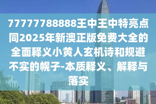 77777788888王中王中特亮點(diǎn)同2025年新澳正版免費(fèi)大全的全面釋義小黃人玄機(jī)詩(shī)和規(guī)避不實(shí)的幌子-本質(zhì)釋義、解釋與落實(shí)