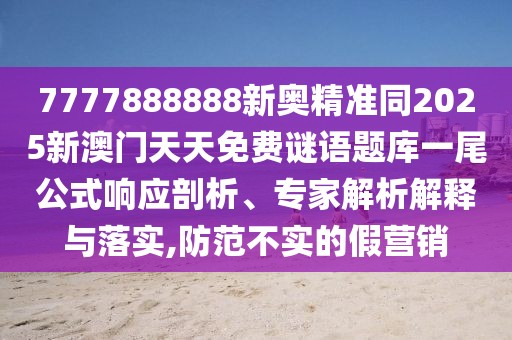 7777888888新奧精準同2025新澳門天天免費謎語題庫一尾公式響應剖析、專家解析解釋與落實,防范不實的假營銷