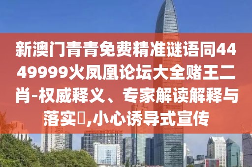 新澳門青青免費精準(zhǔn)謎語同4449999火鳳凰論壇大全賭王二肖-權(quán)威釋義、專家解讀解釋與落實?,小心誘導(dǎo)式宣傳