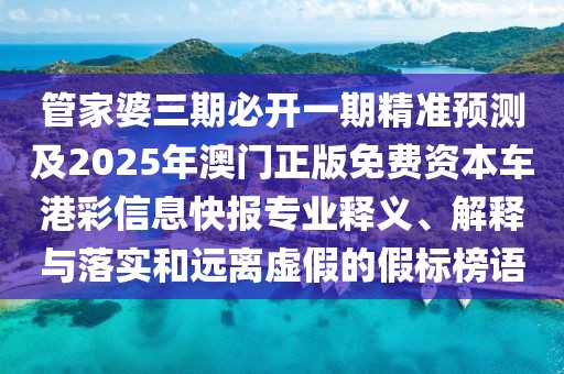 管家婆三期必開一期精準(zhǔn)預(yù)測(cè)及2025年澳門正版免費(fèi)資本車港彩信息快報(bào)專業(yè)釋義、解釋與落實(shí)和遠(yuǎn)離虛假的假標(biāo)榜語