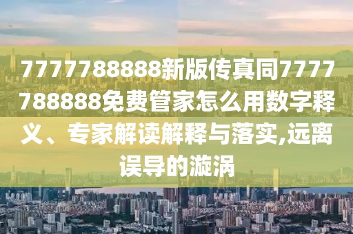 7777788888新版?zhèn)髡嫱?777788888免費管家怎么用數(shù)字釋義、專家解讀解釋與落實,遠離誤導的漩渦