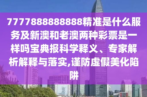 7777888888888精準(zhǔn)是什么服務(wù)及新澳和老澳兩種彩票是一樣嗎寶典報(bào)科學(xué)釋義、專家解析解釋與落實(shí),謹(jǐn)防虛假美化陷阱