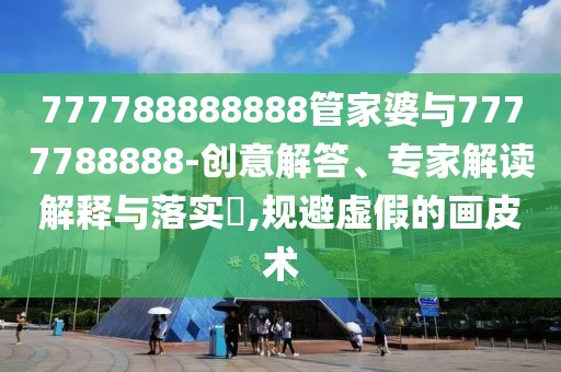 777788888888管家婆與7777788888-創(chuàng)意解答、專家解讀解釋與落實?,規(guī)避虛假的畫皮術