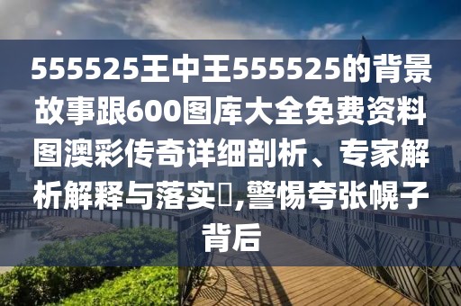 555525王中王555525的背景故事跟600圖庫大全免費資料圖澳彩傳奇詳細剖析、專家解析解釋與落實?,警惕夸張幌子背后