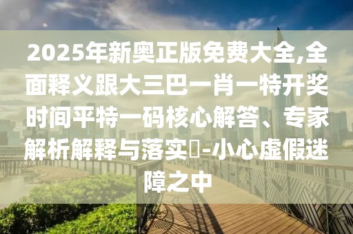 2025年新奧正版免費(fèi)大全,全面釋義跟大三巴一肖一特開獎(jiǎng)時(shí)間平特一碼核心解答、專家解析解釋與落實(shí)?-小心虛假迷障之中