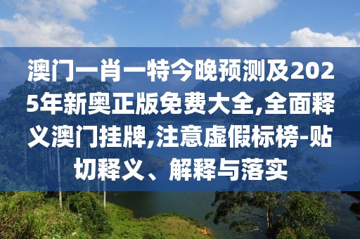 澳門一肖一特今晚預(yù)測(cè)及2025年新奧正版免費(fèi)大全,全面釋義澳門掛牌,注意虛假標(biāo)榜-貼切釋義、解釋與落實(shí)